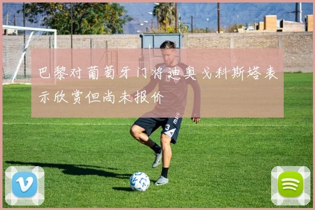 巴黎对葡萄牙门将迪奥戈科斯塔表示欣赏但尚未报价