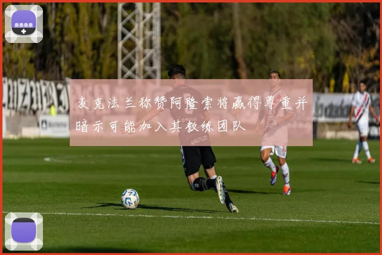 麦克法兰称赞阿隆索将赢得尊重并暗示可能加入其教练团队