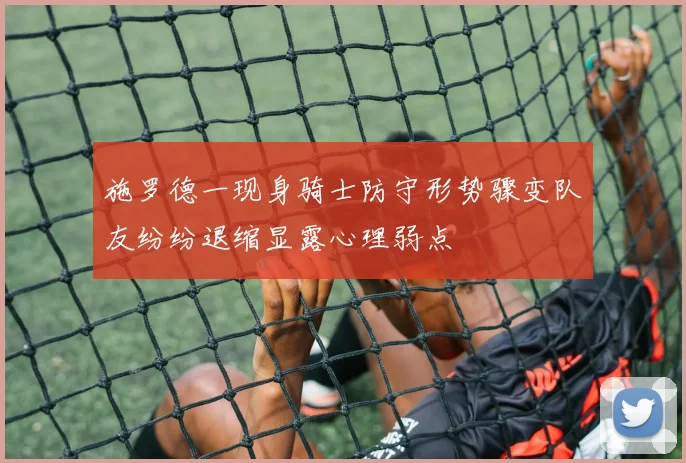 施罗德一现身骑士防守形势骤变队友纷纷退缩显露心理弱点
