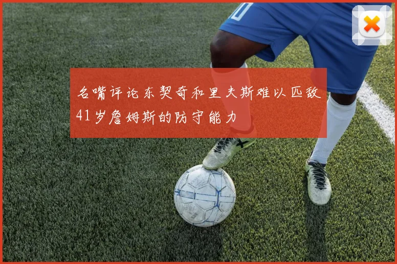 名嘴评论东契奇和里夫斯难以匹敌41岁詹姆斯的防守能力