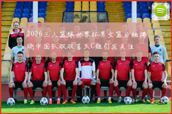 2026三人篮球世界杯男女篮分组揭晓中国队双双落入C组引发关注