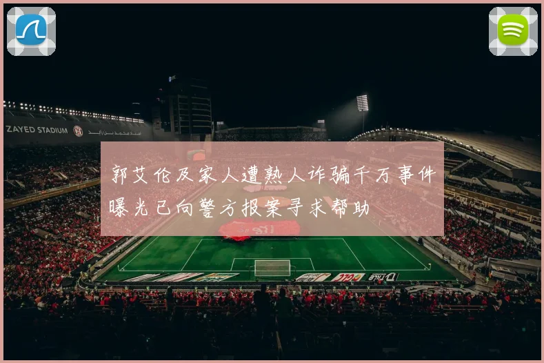 郭艾伦及家人遭熟人诈骗千万事件曝光已向警方报案寻求帮助