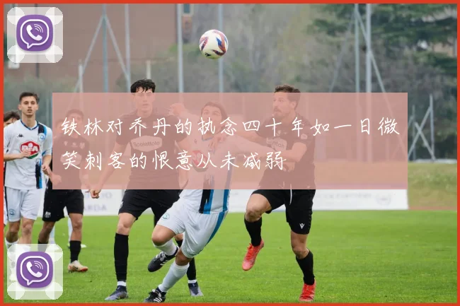 铁林对乔丹的执念四十年如一日微笑刺客的恨意从未减弱