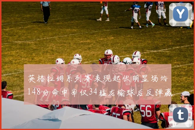 英格拉姆系列赛表现起伏明显场均148分命中率仅34猛龙输球后反弹赢得21分