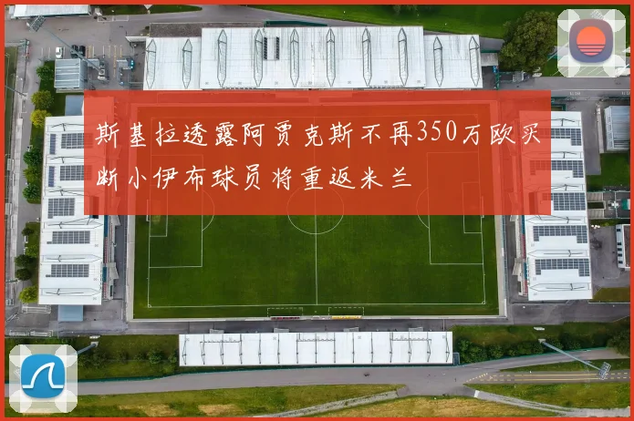 斯基拉透露阿贾克斯不再350万欧买断小伊布球员将重返米兰