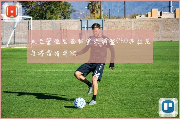 米兰管理层面临重大调整CEO弗拉尼与塔雷将离职