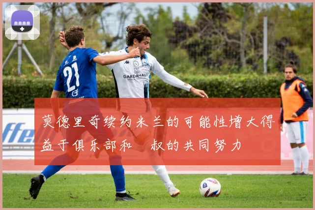 莫德里奇续约米兰的可能性增大得益于俱乐部和囧叔的共同努力