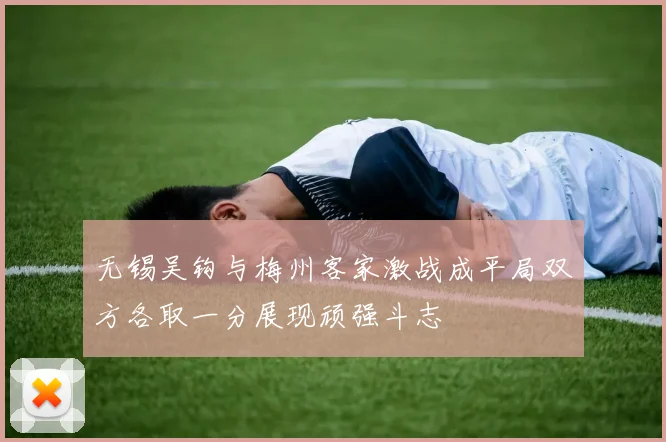 无锡吴钩与梅州客家激战成平局双方各取一分展现顽强斗志