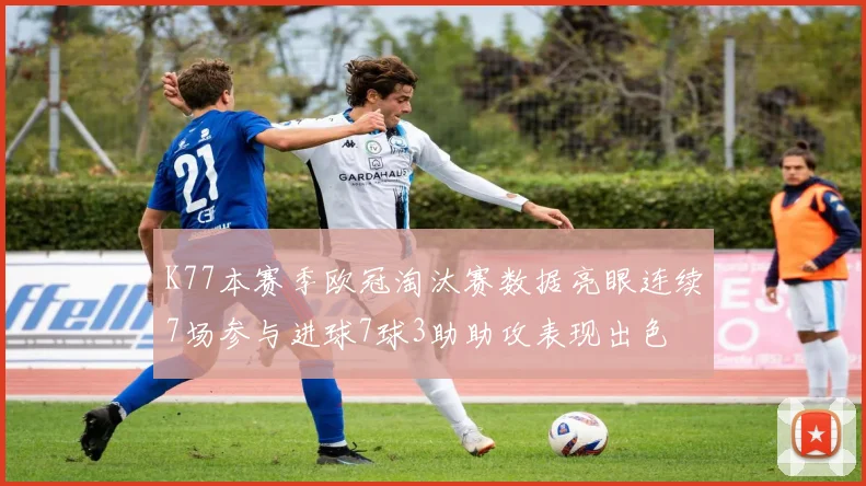 K77本赛季欧冠淘汰赛数据亮眼连续7场参与进球7球3助助攻表现出色
