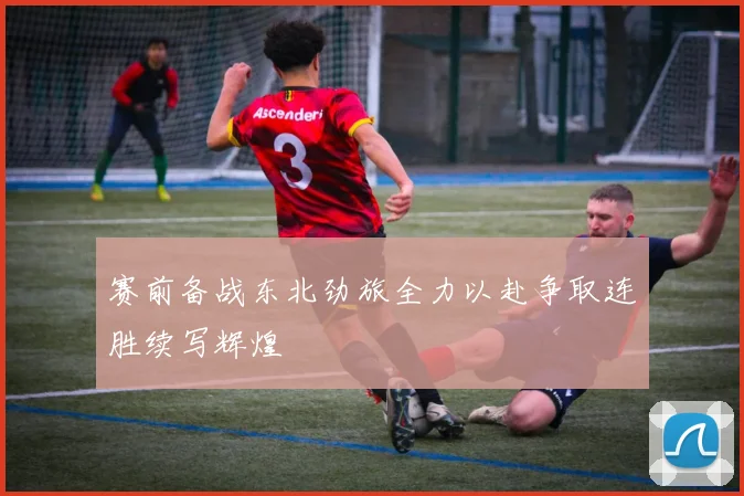 赛前备战东北劲旅全力以赴争取连胜续写辉煌