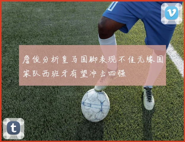 詹俊分析皇马国脚表现不佳无缘国家队西班牙有望冲击四强