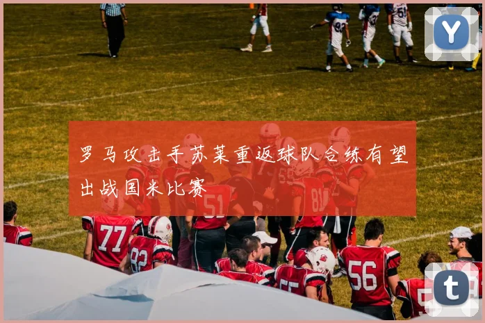 罗马攻击手苏莱重返球队合练有望出战国米比赛