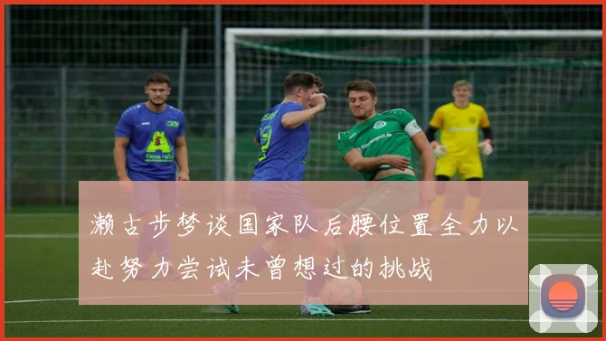 濑古步梦谈国家队后腰位置全力以赴努力尝试未曾想过的挑战