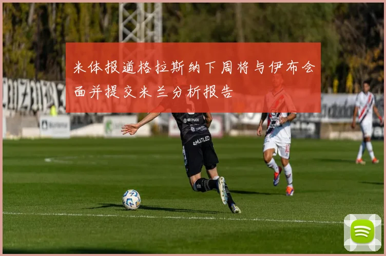 米体报道格拉斯纳下周将与伊布会面并提交米兰分析报告