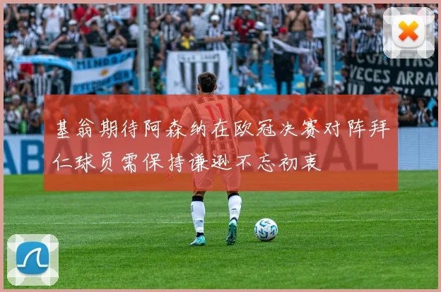 基翁期待阿森纳在欧冠决赛对阵拜仁球员需保持谦逊不忘初衷