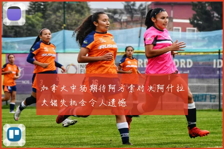 加拿大中场期待阿方索对决阿什拉夫错失机会令人遗憾