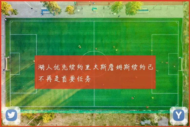 湖人优先续约里夫斯詹姆斯续约已不再是首要任务