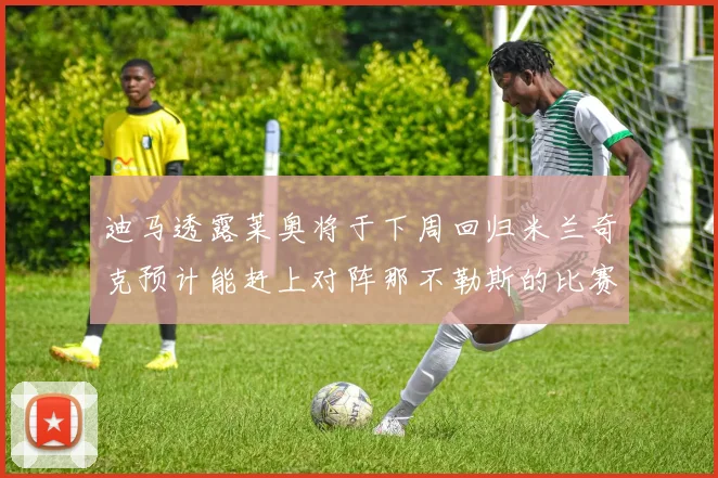 迪马透露莱奥将于下周回归米兰奇克预计能赶上对阵那不勒斯的比赛