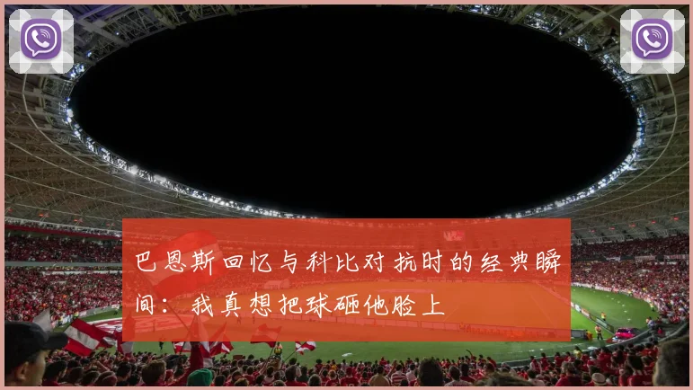 巴恩斯回忆与科比对抗时的经典瞬间：我真想把球砸他脸上