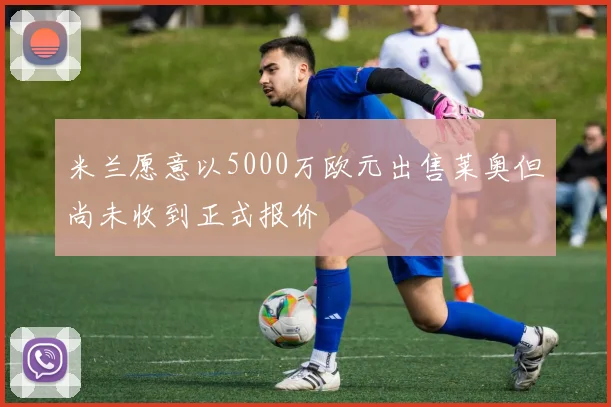米兰愿意以5000万欧元出售莱奥但尚未收到正式报价