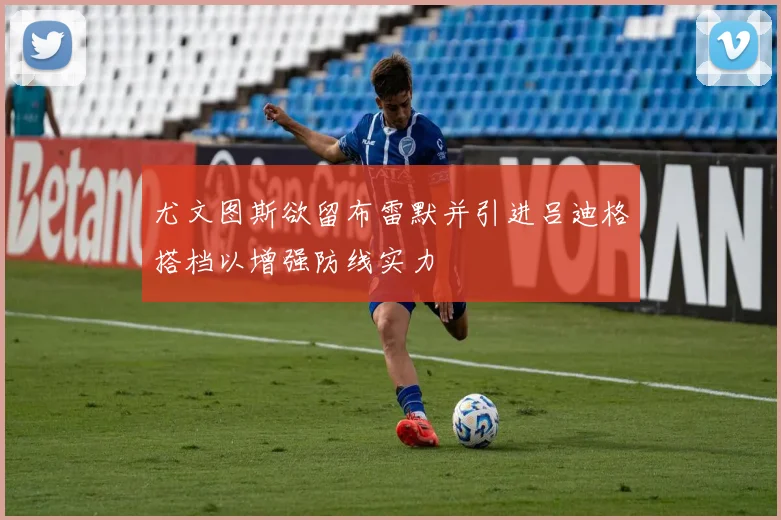 尤文图斯欲留布雷默并引进吕迪格搭档以增强防线实力