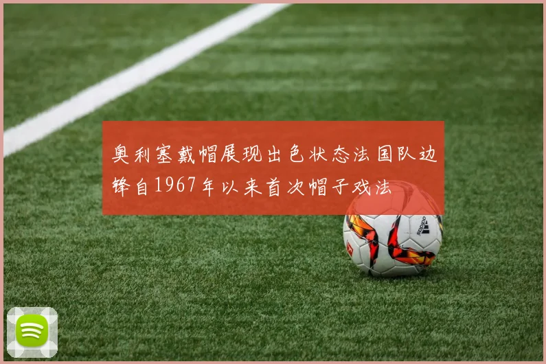 奥利塞戴帽展现出色状态法国队边锋自1967年以来首次帽子戏法