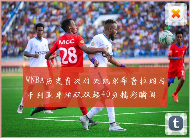 WNBA历史首次对决凯尔希普拉姆与卡利亚库珀双双超40分精彩瞬间