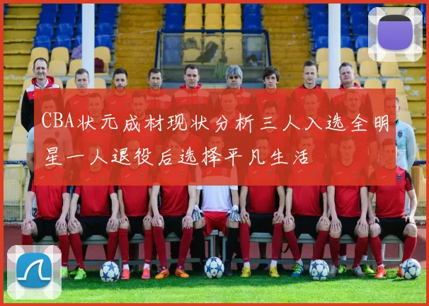 CBA状元成材现状分析三人入选全明星一人退役后选择平凡生活